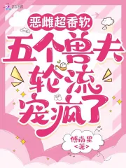 恶雌超香软，五个兽夫轮流宠疯了