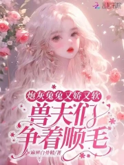 炮灰兔兔又娇又软，兽夫们争顺毛